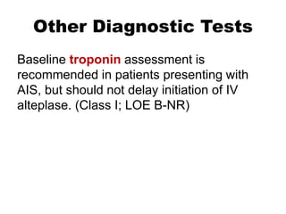 Other Diagnostic Tests
Baseline troponin assessment is
recommended in patients presenting with
AIS, but should not delay initiation of IV
alteplase. (Class I; LOE B-NR)
 