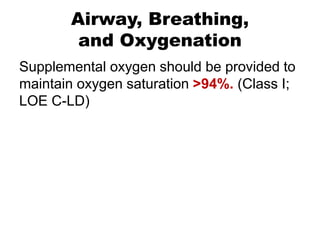 Airway, Breathing,
and Oxygenation
Supplemental oxygen should be provided to
maintain oxygen saturation >94%. (Class I;
LOE C-LD)
 
