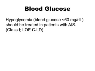 Blood Glucose
Hypoglycemia (blood glucose <60 mg/dL)
should be treated in patients with AIS.
(Class I; LOE C-LD)
 