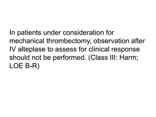 In patients under consideration for
mechanical thrombectomy, observation after
IV alteplase to assess for clinical response
should not be performed. (Class III: Harm;
LOE B-R)
 