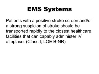 EMS Systems
Patients with a positive stroke screen and/or
a strong suspicion of stroke should be
transported rapidly to the closest healthcare
facilities that can capably administer IV
alteplase. (Class I; LOE B-NR)
 