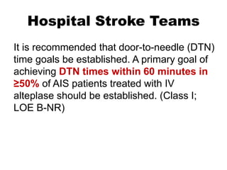 Hospital Stroke Teams
It is recommended that door-to-needle (DTN)
time goals be established. A primary goal of
achieving DTN times within 60 minutes in
≥50% of AIS patients treated with IV
alteplase should be established. (Class I;
LOE B-NR)
 