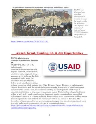 4
The UN and
Myanmar have
signed an
agreement that
promises to create
the conditions for
the "voluntary,
safe, dignified and
sustainable"
return of some
700,000 Rohingya
refugees living in
Bangladesh
https://news.un.org/en/story/2018/06/1011491
___Award, Grant, Funding, Ed. & Job Opportunities___
USPSC Administrative
Assistant/Administrative Specialist,
DC
OVERVIEW: The work of the
Administrative
Assistant/Administrative Specialist
requires teamwork, self- motivation,
discretion, sound judgment, strong
customer service skills, and the ability
to work well under stress. The
incumbent must prioritize and
follow up on his or her own actions
without prompting, while assisting the Office Director, Deputy Director, or Administrative
Support Team Leader with the myriad of administrative tasks. As a member of a highly supportive,
customer-service oriented team, the incumbent is willing and able to perform a wide range of
administrative functions to help ensure programmatic success. The incumbent is highly flexible and
willing to work under conditions of ongoing change and remains professional and respectful of
colleagues and authority in a diverse workforce. The incumbent places a premium on building positive
relationships with the team and with key stakeholders both in and outside of the Office. The
incumbent is highly responsible, service-oriented, organized, pays close attention to detail, and is able
to receive and respond to constructive criticism in a professional manner.
https://pcdnetwork.org/job/usaid-office-of-food-for-peace-washington-dc-18-uspsc-administrative-
assistant-administrative-specialist/
 