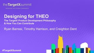 #TargetXSummit
Designing for THEO
The TargetX Product Development Philosophy
& How You Can Contribute
Ryan Barresi, Timothy Harrison, and Creighton Dent
 