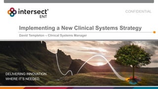 CONFIDENTIAL
DELIVERING INNOVATION.
WHERE IT’S NEEDED.
Implementing a New Clinical Systems Strategy
David Templeton – Clinical Systems Manager
 