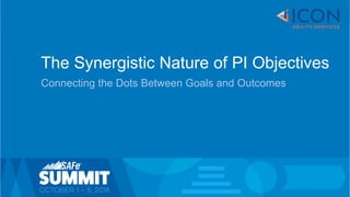 1© Scaled Agile, Inc.
The Synergistic Nature of PI Objectives
Connecting the Dots Between Goals and Outcomes
 