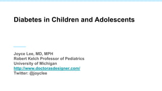 Diabetes in Children and Adolescents
Joyce Lee, MD, MPH
Robert Kelch Professor of Pediatrics
University of Michigan
http://www.doctorasdesigner.com/
Twitter: @joyclee
 