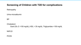 Screening of Children with T2D for complications
Retinopathy
Urine microalbumin
BP
Cholesterol
Goal LDL-C <100 mg/dL); HDL > 35 mg/dL; Triglycerides <150 mg/dL
NAFLD
PCOS
 