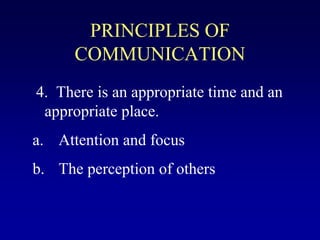 PRINCIPLES OF
COMMUNICATION
4. There is an appropriate time and an
appropriate place.
a. Attention and focus
b. The perception of others
 