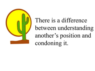 There is a difference
between understanding
another’s position and
condoning it.
 