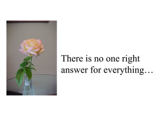 There is no one right
answer for everything…
 