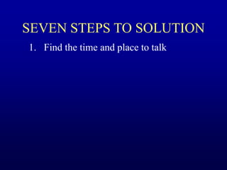 SEVEN STEPS TO SOLUTION
1. Find the time and place to talk
 