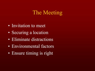 The Meeting
• Invitation to meet
• Securing a location
• Eliminate distractions
• Environmental factors
• Ensure timing is right
 