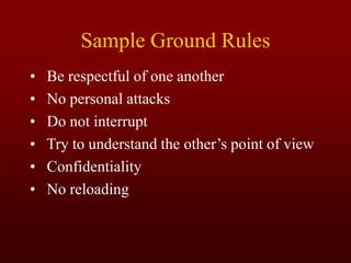 Sample Ground Rules
• Be respectful of one another
• No personal attacks
• Do not interrupt
• Try to understand the other’s point of view
• Confidentiality
• No reloading
 