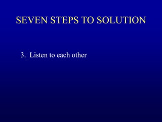 SEVEN STEPS TO SOLUTION
3. Listen to each other
 