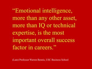 “Emotional intelligence,
more than any other asset,
more than IQ or technical
expertise, is the most
important overall success
factor in careers.”
(Late) Professor Warren Bennis, USC Business School
 