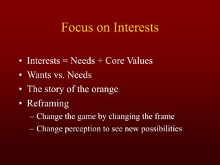 Focus on Interests
• Interests = Needs + Core Values
• Wants vs. Needs
• The story of the orange
• Reframing
– Change the game by changing the frame
– Change perception to see new possibilities
 