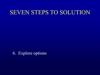 SEVEN STEPS TO SOLUTION
6. Explore options
 