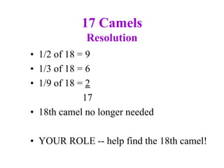17 Camels
Resolution
• 1/2 of 18 = 9
• 1/3 of 18 = 6
• 1/9 of 18 = 2
17
• 18th camel no longer needed
• YOUR ROLE -- help find the 18th camel!
 