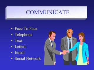 COMMUNICATE
• Face To Face
• Telephone
• Text
• Letters
• Email
• Social Network
 
