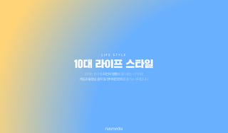 10대는친구등타인의영향을많이받는시기이며,
게임과동영상,음악등엔터테인먼트를즐기는세대입니다.
10대 라이프 스타일
L I F E S T Y L E
 