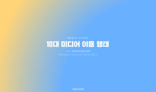 10대는모바일네이티브세대로
유튜브에서놀고페이스북메신저로이야기합니다.
10대 미디어 이용 행태
M E D I A U S A G E
 