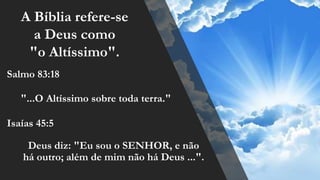 Deus diz: "Eu sou o SENHOR, e não
há outro; além de mim não há Deus ...".
A Bíblia refere-se
a Deus como
"o Altíssimo".
Salmo 83:18
Isaías 45:5
"...O Altíssimo sobre toda terra."
 