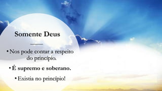 Somente Deus
•Nos pode contar a respeito
do princípio.
• É supremo e soberano.
•Existia no princípio!
 