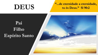 DEUS
Pai
Filho
Espírito Santo
“...de eternidade a eternidade,
tu és Deus.” Sl 90:2
 