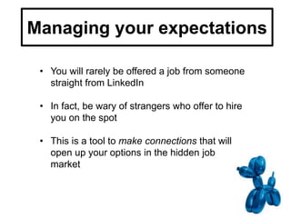 Managing your expectations
• You will rarely be offered a job from someone
straight from LinkedIn
• In fact, be wary of strangers who offer to hire
you on the spot
• This is a tool to make connections that will
open up your options in the hidden job
market
 