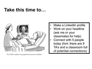 Take this time to…
• Make a LinkedIn profile
• Work on your headline
(ask me or your
classmates for help)
• Connect with 5 people
today (hint: there are 9
TA’s and a classroom full
of potential connections)
 
