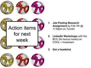 Action items
for next
week
1. Job Posting Research
Assignment by Feb 7th @
11:59pm on Turnitin
2. LinkedIn Workshops with the
BCC (for bonus marks) on
COOL + livestream
3. Get a headshot
 