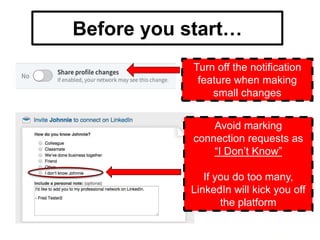 Avoid marking
connection
requests as “I Don’t
Know”
If you do too many,
LinkedIn will kick
you off the platform
Before you start…
Turn off the notification
feature when making
small changes
Avoid marking
connection requests as
“I Don’t Know”
If you do too many,
LinkedIn will kick you off
the platform
 