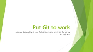 Put Git to work
increase the quality of your Rails project, and let git do the boring
work for you
 