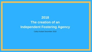 2018
The creation of an
Independent Fostering Agency
Cathy Kubiak December 2018
 