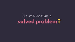 ?
is web design a
solved problem
 
