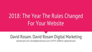 2018: The Year The Rules Changed
For Your Website
David Rosam. David Rosam Digital Marketing
davidrosam.com | david@davidrosam.com | 07973 208824 | @davidrosam
 
