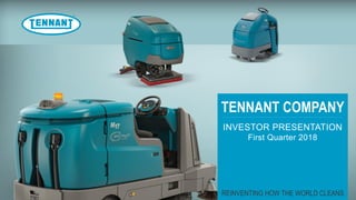 TENNANT COMPANY
REINVENTING HOW THE WORLD CLEANS
INVESTOR PRESENTATION
First Quarter 2018
 
