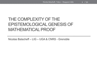 THE COMPLEXITY OF THE
EPISTEMOLOGICAL GENESIS OF
MATHEMATICAL PROOF
Nicolas Balacheff – LIG – UGA & CNRS - Grenoble
1 / 32Nicolas Balacheff, Tokyo – Singapore talks
 