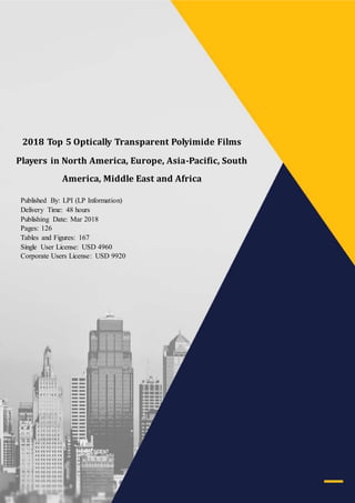 2018 Top 5 Optically Transparent Polyimide Films
Players in North America, Europe, Asia-Pacific, South
America, Middle East and Africa
Published By: LPI (LP Information)
Delivery Time: 48 hours
Publishing Date: Mar 2018
Pages: 126
Tables and Figures: 167
Single User License: USD 4960
Corporate Users License: USD 9920
 