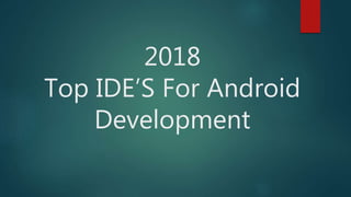 2018
Top IDE’S For Android
Development
 