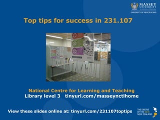 Top tips for success in 231.107
National Centre for Learning and Teaching
Library level 3 tinyurl.com/masseynctlhome
View these slides online at: tinyurl.com/231107toptips
 
