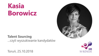 Kasia
Borowicz
Talent Sourcing
…czyli wyszukiwanie kandydatów
Toruń, 25.10.2018
 