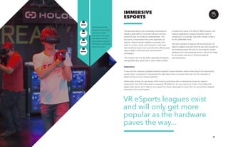 AGENCY 21
The gaming industry has continually contributed to
industry-wide shifts in consumer behavior and has
paved the way for immersive entertainment. This
has led to a monumental rise in the popularity of
eSports. eSports brings together consumers who
want to connect, share, and compete in new ways
that traditional sports can’t provide while offering easy
ways to watch and follow your favorite teams
and players.
The numbers don’t lie. By 2019, viewership of eSports,
among those who watch one or more times a month,
IMMERSIVE
ESPORTS
is expected to grow from 90M to 180M viewers, with
revenue expected to surpass the billion mark. In
comparison, on average, only 20M viewers tuned in
for the 2016 NBA Finals.
The next evolution of eSports will be immersive. VR
eSports leagues exist and will only get more popular as
the hardware paves the way for new entrants. Haptic
feedback suits and positional sensors will set the stage
for an entirely new era of immersive gaming
and competition.
Implications
To tap into this massively engaged audience segment, brand marketers need to look beyond just sponsoring
events, teams, and players to developing the right data-driven ecosystem that taps into the strengths of
eSports being an omni-channel platform.
Additionally, brands can get ahead of this trend by partnering with or developing immersive eSports
experiences, from AR mobile apps to expansive VR platforms. As more and more of gen Z and millennials
adopt these games, we’re likely to see a great first mover advantage for those that can successfully integrate
themselves into the ecosystem.
GenZ
GenX
Mill
Boom
+
O
O
O
The first national VR
eSports championships
took place in May.
Participants and critics
alike believe that the
more physical nature of
VR eSports could be the
key to its success.
VR eSports leagues exist
and will only get more
popular as the hardware
paves the way...
 