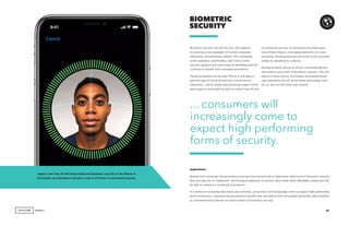 AGENCY 43
Biometric security has led the way with regards
to pushing a new paradigm of human-computer
interaction. Smartphones, tablets, PCs, trackpads,
smart speakers, automobiles, door locks, home
security systems and more have all benefited and will
continue to benefit from increased biometrics.
Facial recognition on the new iPhone X will take us
past the age of Touch ID and into a more secure
interaction. Just as Apple did previously, expect third-
party apps to eventually be able to utilize Face ID and
BIOMETRIC
SECURITY
its enhanced security. As previously touched upon,
Voice Match feature is bringing biometrics to voice
assistants, allowing personal accounts to be accessed
simply by speaking to a device.
Moving forward, almost all of our connected devices
will employ some form of biometric security. This will
lead to a more secure, frictionless and personalized
user experience for all, as we make technology work
for us, and not the other way around.
Implications
Brands with consumer-facing products and services should look to determine what form of biometric security
they can tap into or implement. Technological advances in sensors have made them affordably cheap and will
be able to enhance a multitude of products.
In a world of increasing data hacks and schemes, consumers will increasingly come to expect high performing
forms of security. Consumer-facing products should view encryption and immutable blockchain data transfers
as complementary features to various forms of biometric security.
... consumers will
increasingly come to
expect high performing
forms of security.
Apple’s new Face ID will bring enhanced biometric security to the iPhone X.
Eventually, our biometrics will play a role in all forms of connected security.
 