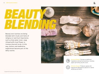 Copyright © 2017 sparks & honey. All rights reserved.
11
BEAUTY
BLENDINGBeauty-care routines are being
blended with rituals and items of
religious or spiritual importance,
such as holy water toner, soap
infused with-ritual flower or
incense charcoal scrub. In this
way, holistic and meditative
experiences become part of the
daily routine.
2018 Trends Brief / Aesthetics
Ancient Wisdom: Turning to traditional
ingredients and spiritual practices, including
pagan spirituality and the occult.
Wellness Design: Products, spaces and
experiences designed for physical or mental
wellbeing and health.
 