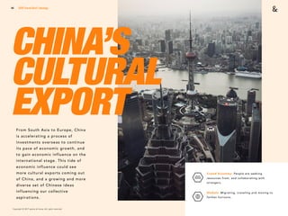 Copyright © 2017 sparks & honey. All rights reserved.
44
CHINA’S
CULTURAL
EXPORT
2018 Trends Brief / Ideology
Crowd Economy: People are seeking
resources from, and collaborating with
strangers.
Globals: Migrating, traveling and moving to
farther horizons.
From South Asia to Europe, China
is accelerating a process of
investments overseas to continue
its pace of economic growth, and
to gain economic influence on the
international stage. This tide of
economic influence could see
more cultural exports coming out
of China, and a growing and more
diverse set of Chinese ideas
influencing our collective
aspirations.
 