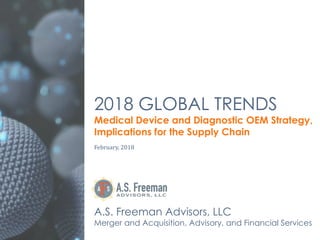 2018 GLOBAL TRENDS
Medical Device and Diagnostic OEM Strategy,
Implications for the Supply Chain
February,	2018
A.S. Freeman Advisors, LLC
Merger and Acquisition, Advisory, and Financial Services
 