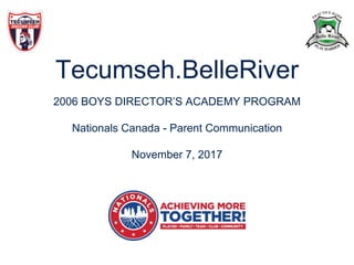 Tecumseh.BelleRiver
2006 BOYS DIRECTOR’S ACADEMY PROGRAM
Nationals Canada - Parent Communication
November 7, 2017
 