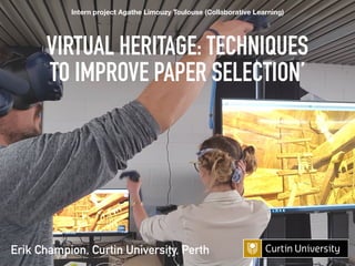 VIRTUAL HERITAGE: TECHNIQUES
TO IMPROVE PAPER SELECTION’
Erik Champion, Curtin University, Perth
Intern project Agathe Limouzy Toulouse (Collaborative Learning)
 